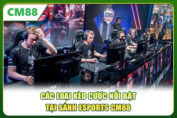 Các loại kèo cược nổi bật tại sảnh Esports CM88