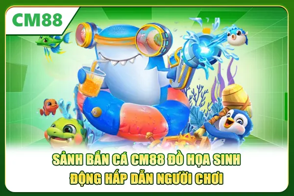Sảnh bắn cá CM88 đồ họa sinh động hấp dẫn người chơi